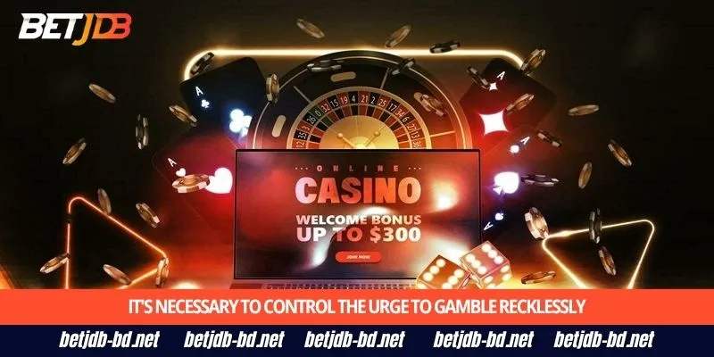 It's necessary to control the urge to gamble recklessly